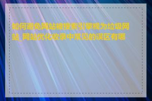 如何避免网站被搜索引擎视为垃圾网站_网站优化收录中常见的误区有哪些