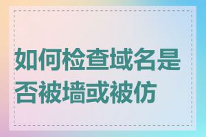 如何检查域名是否被墙或被仿冒