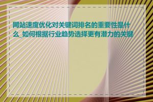 网站速度优化对关键词排名的重要性是什么_如何根据行业趋势选择更有潜力的关键词