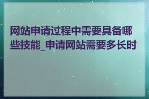 网站申请过程中需要具备哪些技能_申请网站需要多长时间