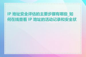 IP 地址安全评估的主要步骤有哪些_如何在线查看 IP 地址的活动记录和安全状态