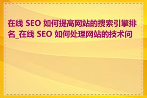 在线 SEO 如何提高网站的搜索引擎排名_在线 SEO 如何处理网站的技术问题