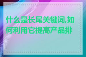 什么是长尾关键词,如何利用它提高产品排名