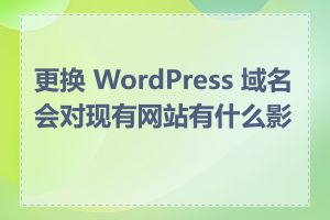 更换 WordPress 域名会对现有网站有什么影响