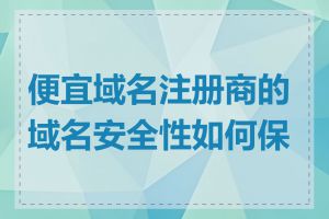 便宜域名注册商的域名安全性如何保证