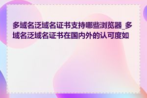 多域名泛域名证书支持哪些浏览器_多域名泛域名证书在国内外的认可度如何