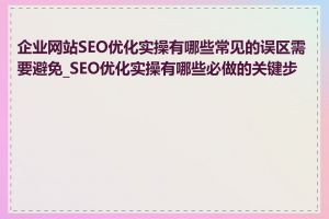 企业网站SEO优化实操有哪些常见的误区需要避免_SEO优化实操有哪些必做的关键步骤