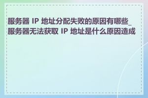 服务器 IP 地址分配失败的原因有哪些_服务器无法获取 IP 地址是什么原因造成的