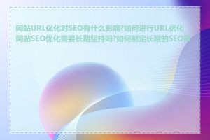 网站URL优化对SEO有什么影响?如何进行URL优化_网站SEO优化需要长期坚持吗?如何制定长期的SEO策略