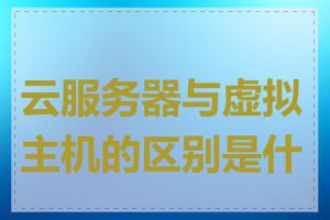 云服务器与虚拟主机的区别是什么