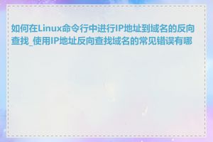 如何在Linux命令行中进行IP地址到域名的反向查找_使用IP地址反向查找域名的常见错误有哪些