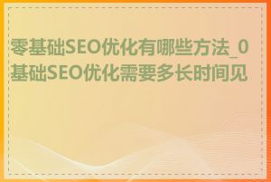 零基础SEO优化有哪些方法_0基础SEO优化需要多长时间见效