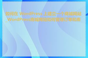 如何在 WordPress 上建立一个商城网站_WordPress商城网站如何管理订单和库存