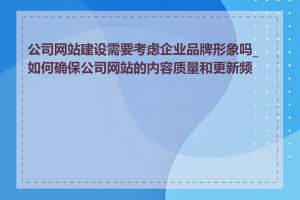 公司网站建设需要考虑企业品牌形象吗_如何确保公司网站的内容质量和更新频率