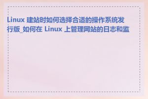 Linux 建站时如何选择合适的操作系统发行版_如何在 Linux 上管理网站的日志和监控