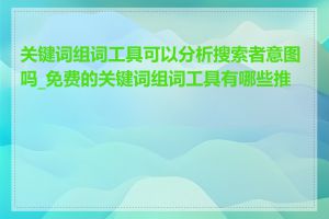 关键词组词工具可以分析搜索者意图吗_免费的关键词组词工具有哪些推荐