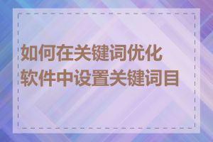 如何在关键词优化软件中设置关键词目标