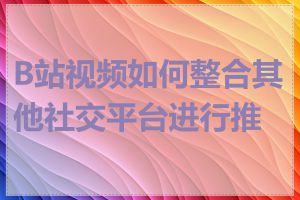 B站视频如何整合其他社交平台进行推广