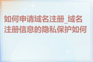 如何申请域名注册_域名注册信息的隐私保护如何做