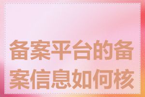 备案平台的备案信息如何核实