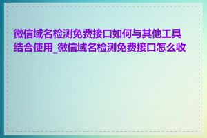 微信域名检测免费接口如何与其他工具结合使用_微信域名检测免费接口怎么收费