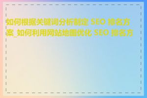 如何根据关键词分析制定 SEO 排名方案_如何利用网站地图优化 SEO 排名方案