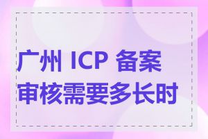 广州 ICP 备案审核需要多长时间