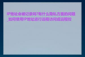 IP地址会被记录吗?有什么隐私方面的问题_如何使用IP地址进行远程访问或远程控制