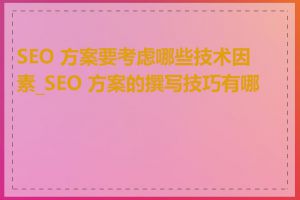 SEO 方案要考虑哪些技术因素_SEO 方案的撰写技巧有哪些