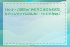 SEO优化关键词与广告投放关键词有何区别_网站SEO优化关键词与用户搜索习惯有何联系