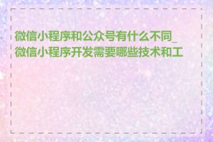 微信小程序和公众号有什么不同_微信小程序开发需要哪些技术和工具