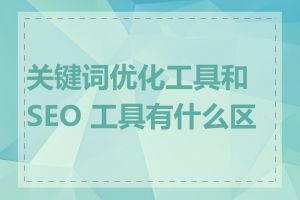 关键词优化工具和 SEO 工具有什么区别