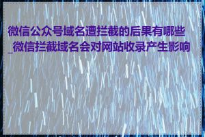 微信公众号域名遭拦截的后果有哪些_微信拦截域名会对网站收录产生影响吗