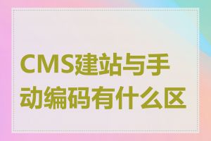 CMS建站与手动编码有什么区别