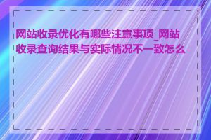 网站收录优化有哪些注意事项_网站收录查询结果与实际情况不一致怎么办