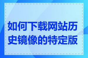 如何下载网站历史镜像的特定版本