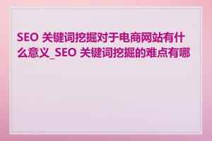 SEO 关键词挖掘对于电商网站有什么意义_SEO 关键词挖掘的难点有哪些