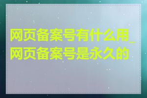 网页备案号有什么用_网页备案号是永久的吗