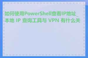 如何使用PowerShell查看IP地址_本地 IP 查询工具与 VPN 有什么关系