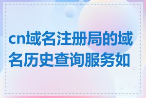 cn域名注册局的域名历史查询服务如何