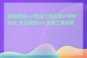 爱站网站seo查询工具的用户评价如何_爱站网站seo查询工具好用吗