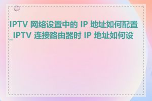 IPTV 网络设置中的 IP 地址如何配置_IPTV 连接路由器时 IP 地址如何设置