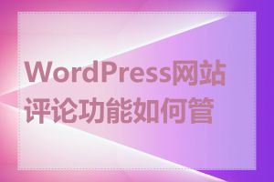 WordPress网站评论功能如何管理