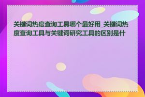 关键词热度查询工具哪个最好用_关键词热度查询工具与关键词研究工具的区别是什么