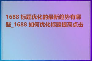 1688 标题优化的最新趋势有哪些_1688 如何优化标题提高点击率