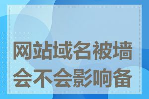 网站域名被墙会不会影响备案