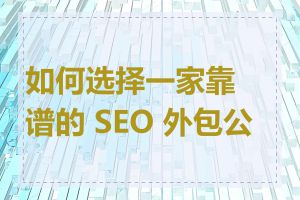 如何选择一家靠谱的 SEO 外包公司