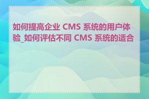 如何提高企业 CMS 系统的用户体验_如何评估不同 CMS 系统的适合度