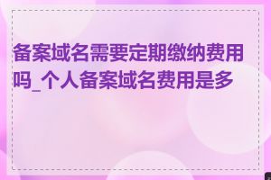 备案域名需要定期缴纳费用吗_个人备案域名费用是多少