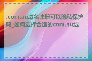 .com.au域名注册可以隐私保护吗_如何选择合适的com.au域名